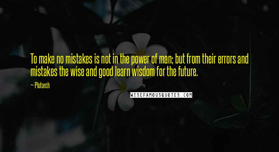 Plutarch Quotes: To make no mistakes is not in the power of man; but from their errors and mistakes the wise and good learn wisdom for the future.