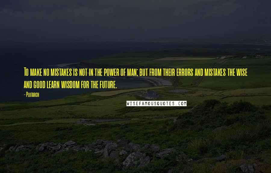 Plutarch Quotes: To make no mistakes is not in the power of man; but from their errors and mistakes the wise and good learn wisdom for the future.