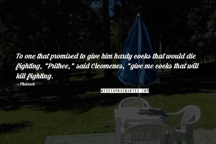 Plutarch Quotes: To one that promised to give him hardy cocks that would die fighting, "Prithee," said Cleomenes, "give me cocks that will kill fighting.