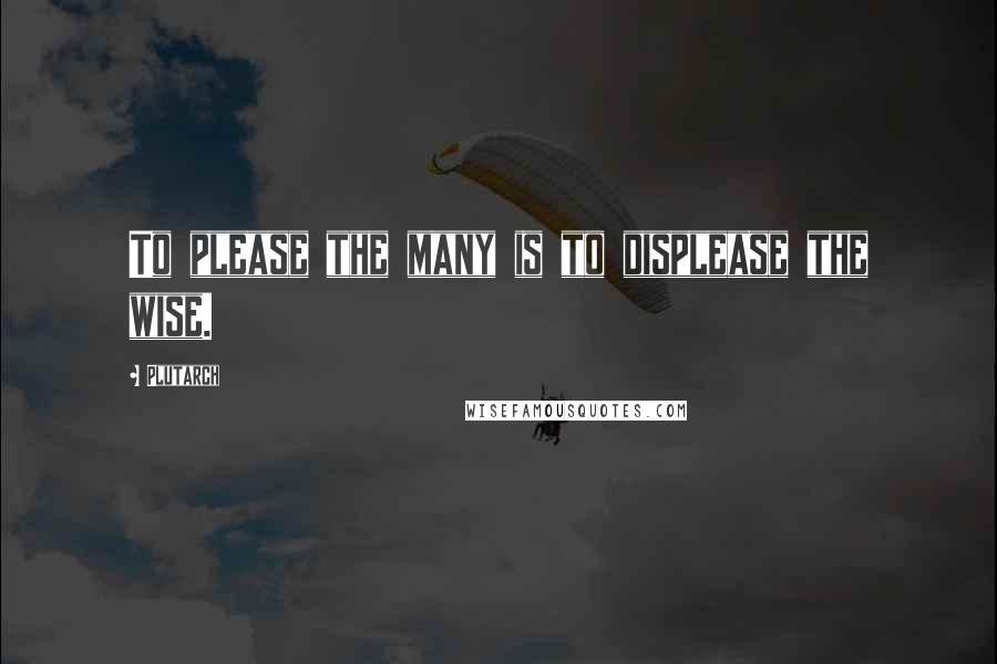 Plutarch Quotes: To please the many is to displease the wise.