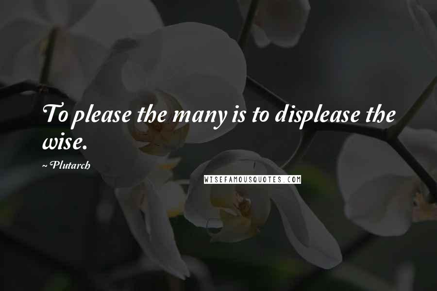 Plutarch Quotes: To please the many is to displease the wise.