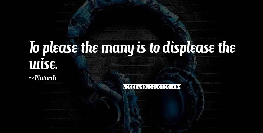 Plutarch Quotes: To please the many is to displease the wise.