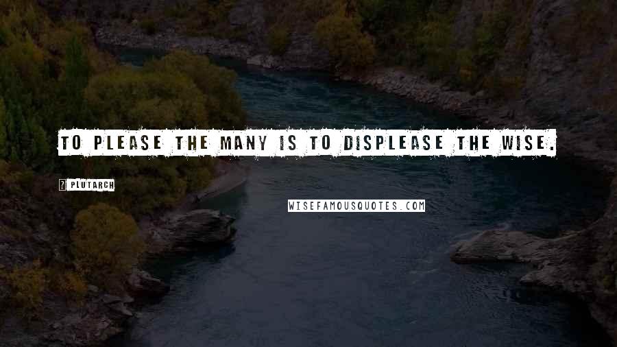 Plutarch Quotes: To please the many is to displease the wise.