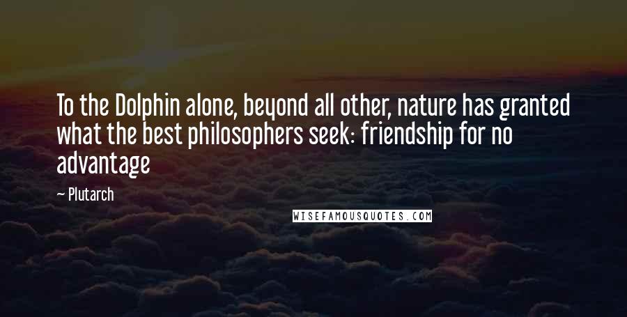 Plutarch Quotes: To the Dolphin alone, beyond all other, nature has granted what the best philosophers seek: friendship for no advantage