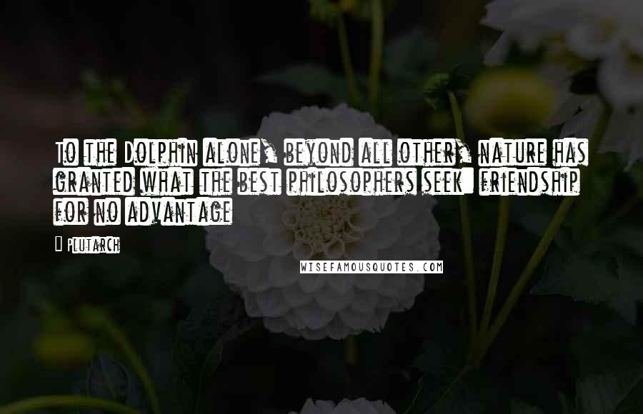 Plutarch Quotes: To the Dolphin alone, beyond all other, nature has granted what the best philosophers seek: friendship for no advantage