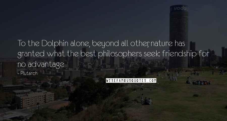 Plutarch Quotes: To the Dolphin alone, beyond all other, nature has granted what the best philosophers seek: friendship for no advantage