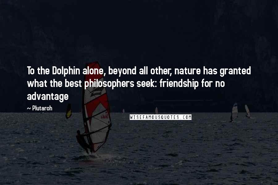 Plutarch Quotes: To the Dolphin alone, beyond all other, nature has granted what the best philosophers seek: friendship for no advantage