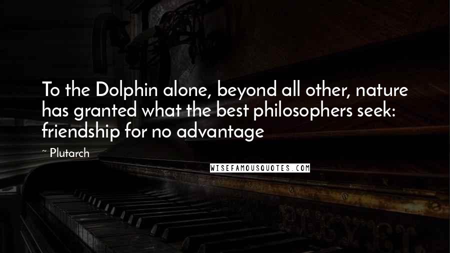 Plutarch Quotes: To the Dolphin alone, beyond all other, nature has granted what the best philosophers seek: friendship for no advantage