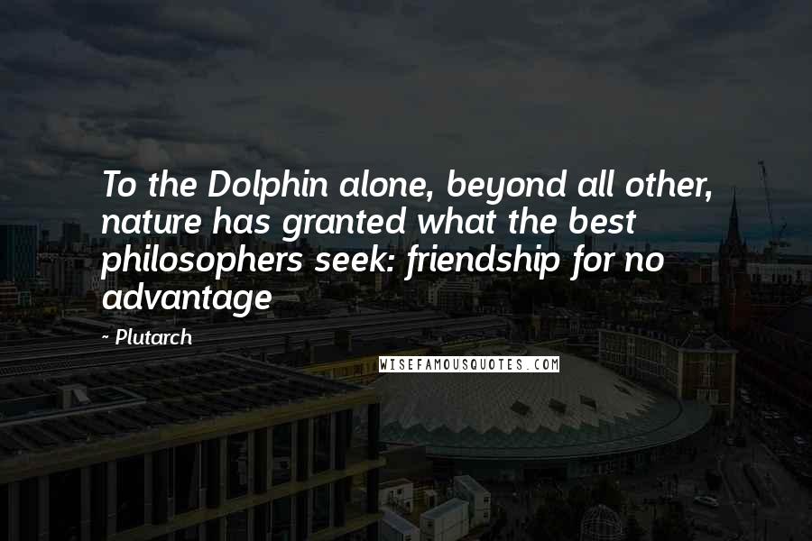 Plutarch Quotes: To the Dolphin alone, beyond all other, nature has granted what the best philosophers seek: friendship for no advantage