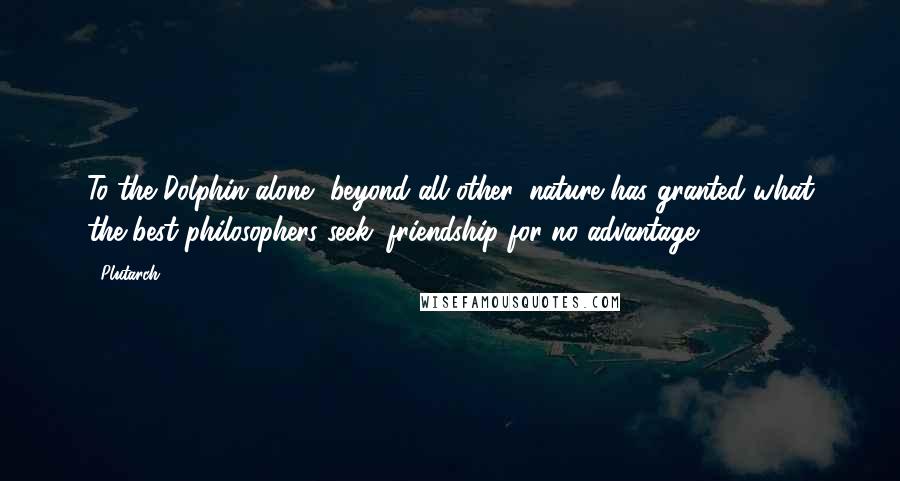 Plutarch Quotes: To the Dolphin alone, beyond all other, nature has granted what the best philosophers seek: friendship for no advantage