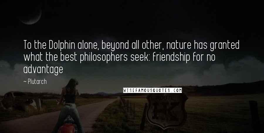 Plutarch Quotes: To the Dolphin alone, beyond all other, nature has granted what the best philosophers seek: friendship for no advantage