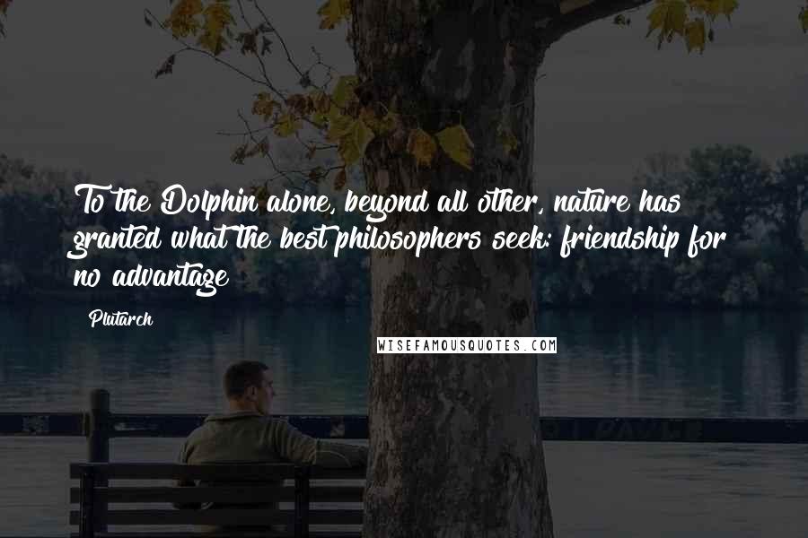 Plutarch Quotes: To the Dolphin alone, beyond all other, nature has granted what the best philosophers seek: friendship for no advantage