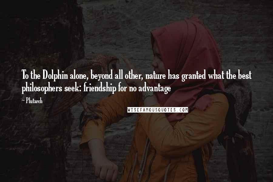 Plutarch Quotes: To the Dolphin alone, beyond all other, nature has granted what the best philosophers seek: friendship for no advantage