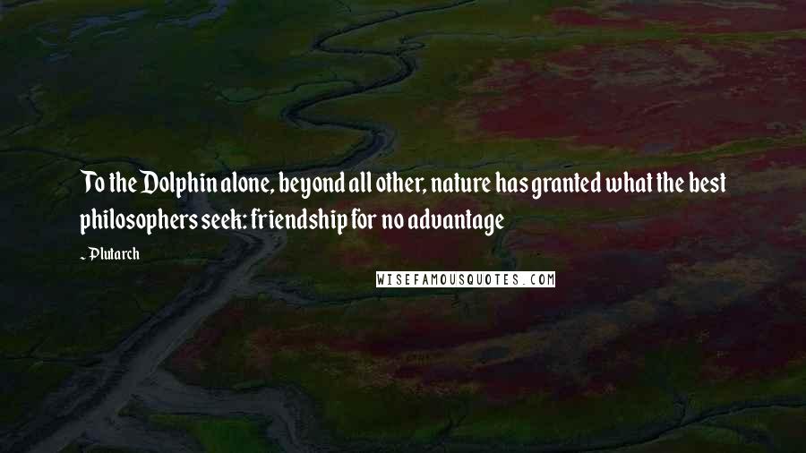 Plutarch Quotes: To the Dolphin alone, beyond all other, nature has granted what the best philosophers seek: friendship for no advantage