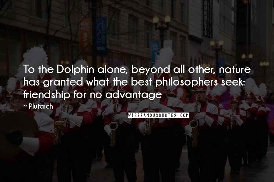 Plutarch Quotes: To the Dolphin alone, beyond all other, nature has granted what the best philosophers seek: friendship for no advantage