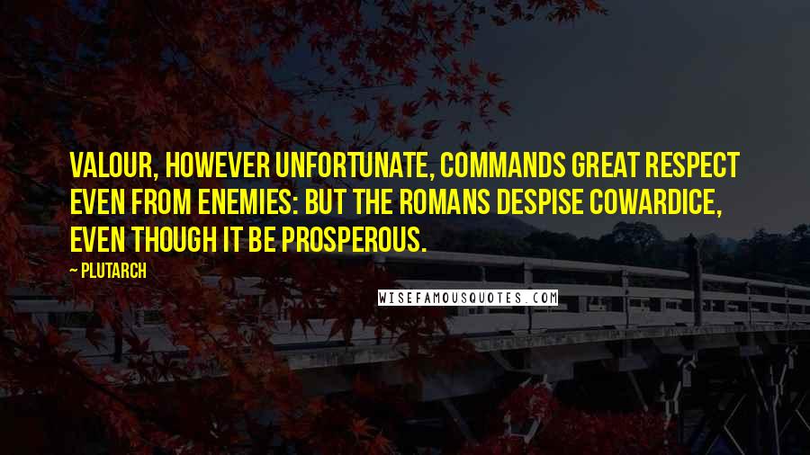 Plutarch Quotes: Valour, however unfortunate, commands great respect even from enemies: but the Romans despise cowardice, even though it be prosperous.