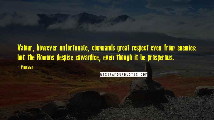 Plutarch Quotes: Valour, however unfortunate, commands great respect even from enemies: but the Romans despise cowardice, even though it be prosperous.