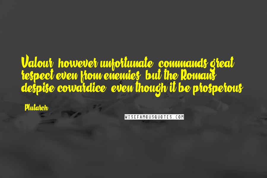 Plutarch Quotes: Valour, however unfortunate, commands great respect even from enemies: but the Romans despise cowardice, even though it be prosperous.