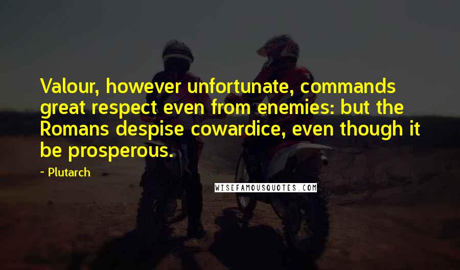 Plutarch Quotes: Valour, however unfortunate, commands great respect even from enemies: but the Romans despise cowardice, even though it be prosperous.