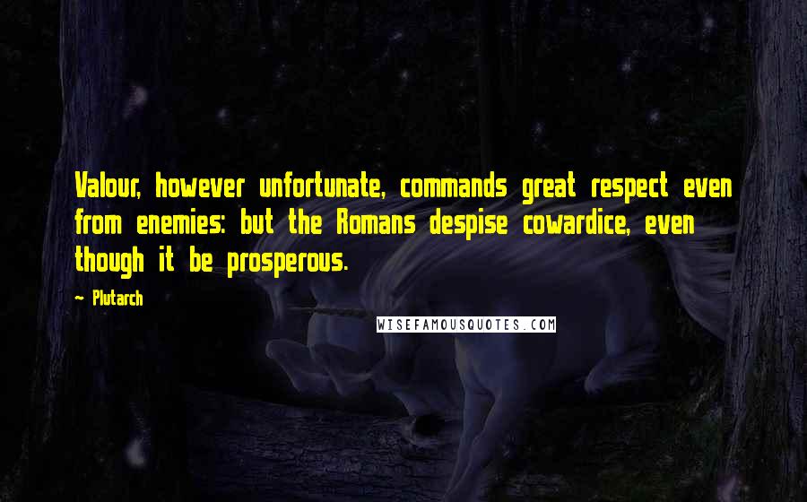 Plutarch Quotes: Valour, however unfortunate, commands great respect even from enemies: but the Romans despise cowardice, even though it be prosperous.