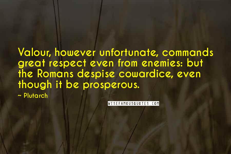 Plutarch Quotes: Valour, however unfortunate, commands great respect even from enemies: but the Romans despise cowardice, even though it be prosperous.