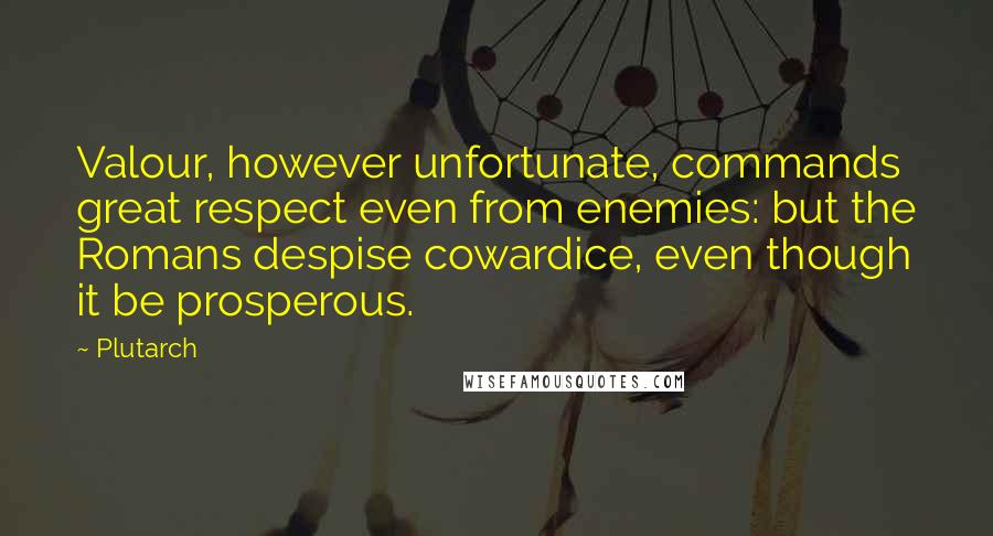 Plutarch Quotes: Valour, however unfortunate, commands great respect even from enemies: but the Romans despise cowardice, even though it be prosperous.