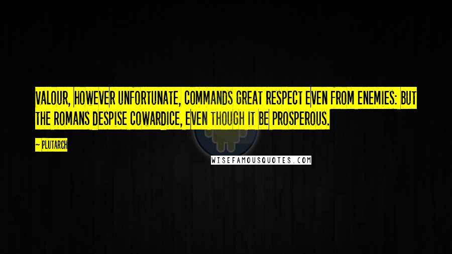 Plutarch Quotes: Valour, however unfortunate, commands great respect even from enemies: but the Romans despise cowardice, even though it be prosperous.