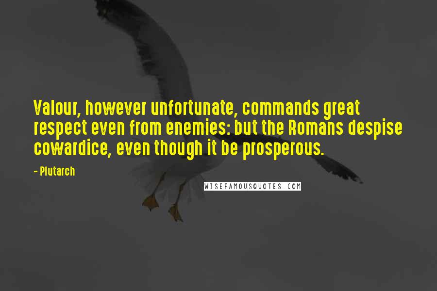 Plutarch Quotes: Valour, however unfortunate, commands great respect even from enemies: but the Romans despise cowardice, even though it be prosperous.