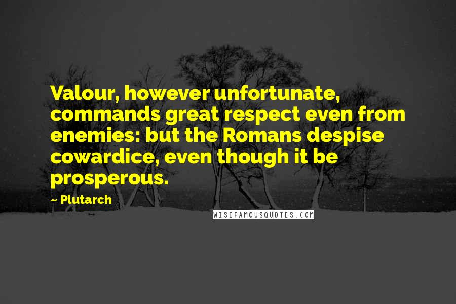 Plutarch Quotes: Valour, however unfortunate, commands great respect even from enemies: but the Romans despise cowardice, even though it be prosperous.