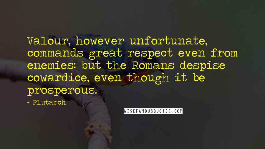 Plutarch Quotes: Valour, however unfortunate, commands great respect even from enemies: but the Romans despise cowardice, even though it be prosperous.