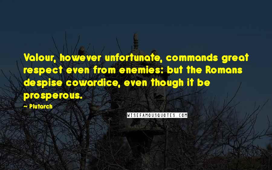 Plutarch Quotes: Valour, however unfortunate, commands great respect even from enemies: but the Romans despise cowardice, even though it be prosperous.