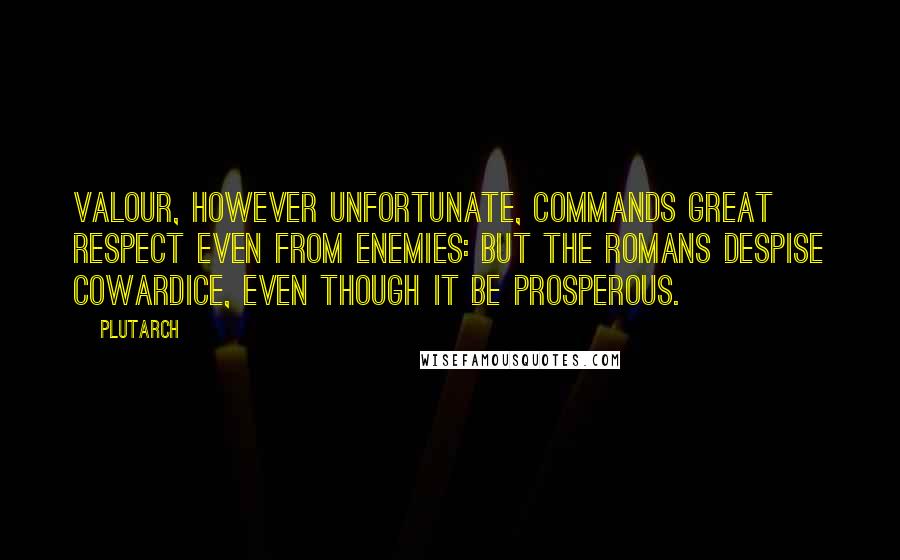 Plutarch Quotes: Valour, however unfortunate, commands great respect even from enemies: but the Romans despise cowardice, even though it be prosperous.