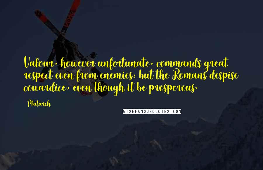 Plutarch Quotes: Valour, however unfortunate, commands great respect even from enemies: but the Romans despise cowardice, even though it be prosperous.