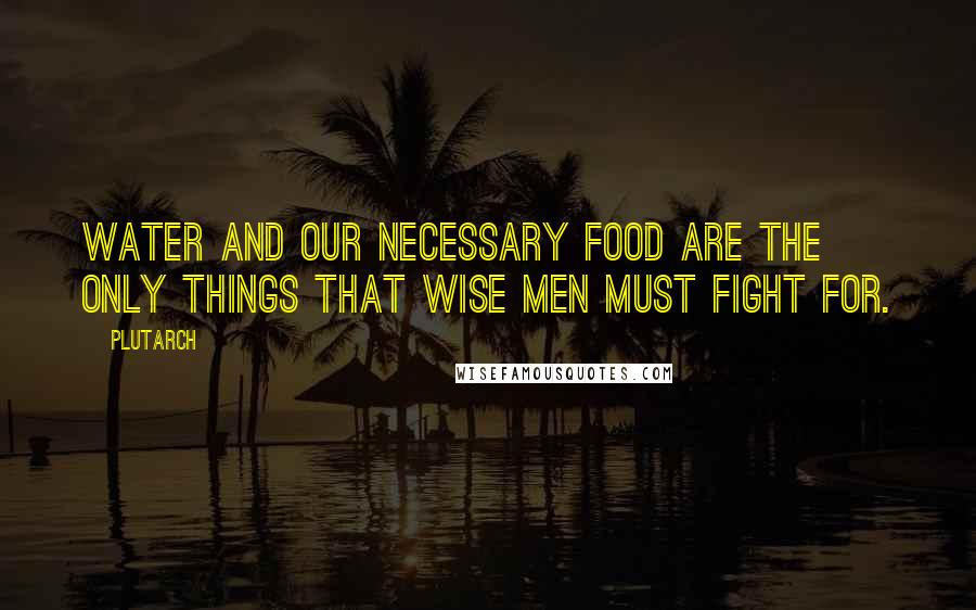 Plutarch Quotes: Water and our necessary food are the only things that wise men must fight for.