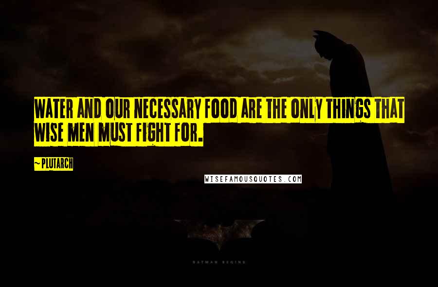 Plutarch Quotes: Water and our necessary food are the only things that wise men must fight for.