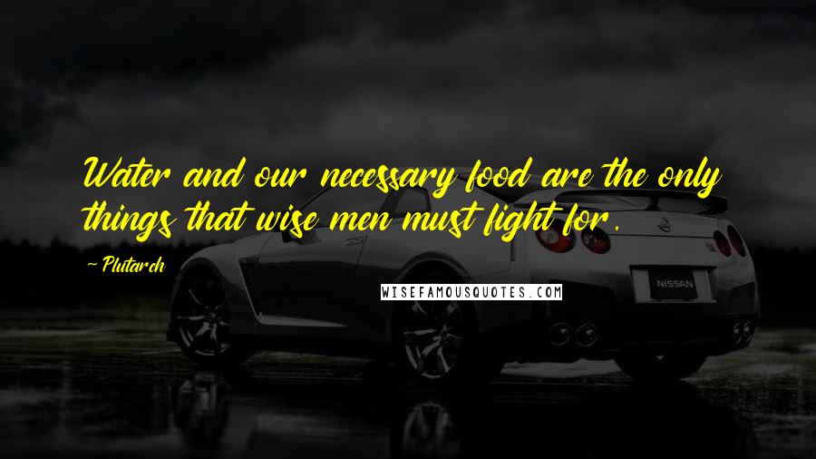 Plutarch Quotes: Water and our necessary food are the only things that wise men must fight for.