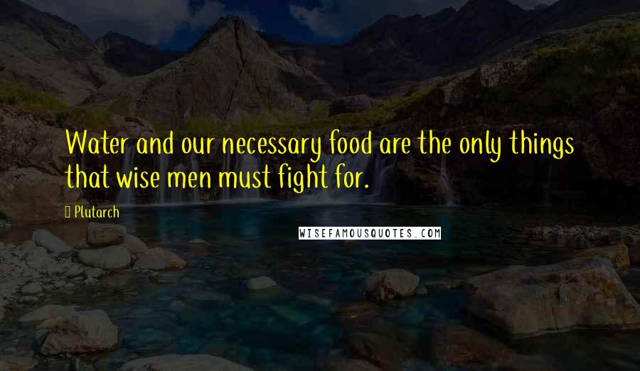 Plutarch Quotes: Water and our necessary food are the only things that wise men must fight for.