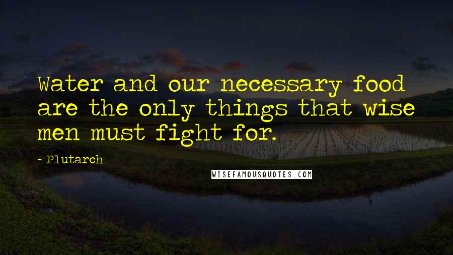 Plutarch Quotes: Water and our necessary food are the only things that wise men must fight for.