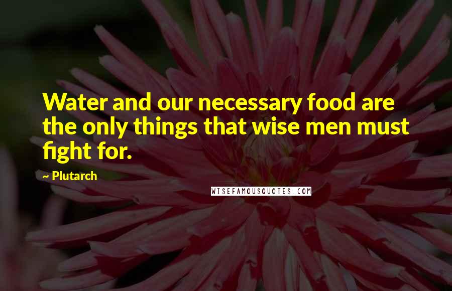 Plutarch Quotes: Water and our necessary food are the only things that wise men must fight for.