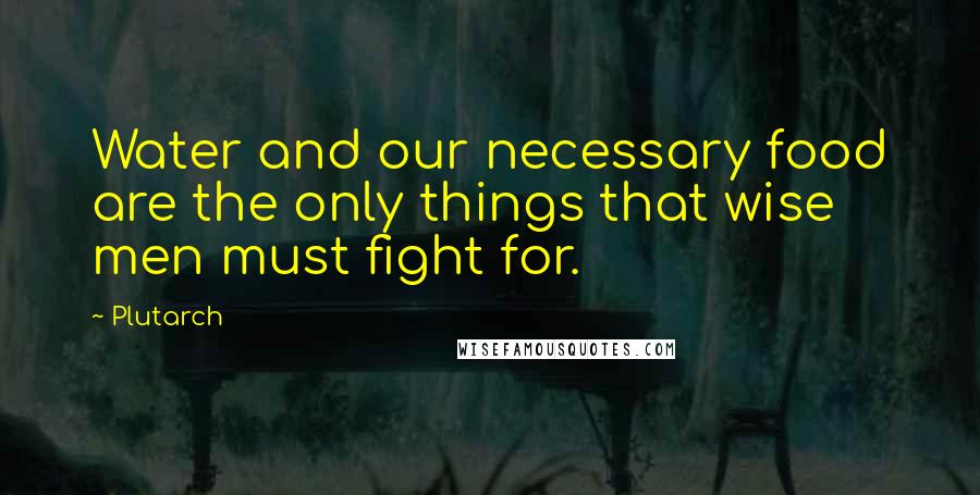 Plutarch Quotes: Water and our necessary food are the only things that wise men must fight for.