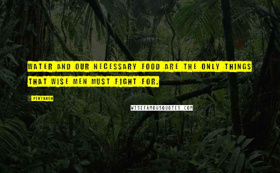 Plutarch Quotes: Water and our necessary food are the only things that wise men must fight for.