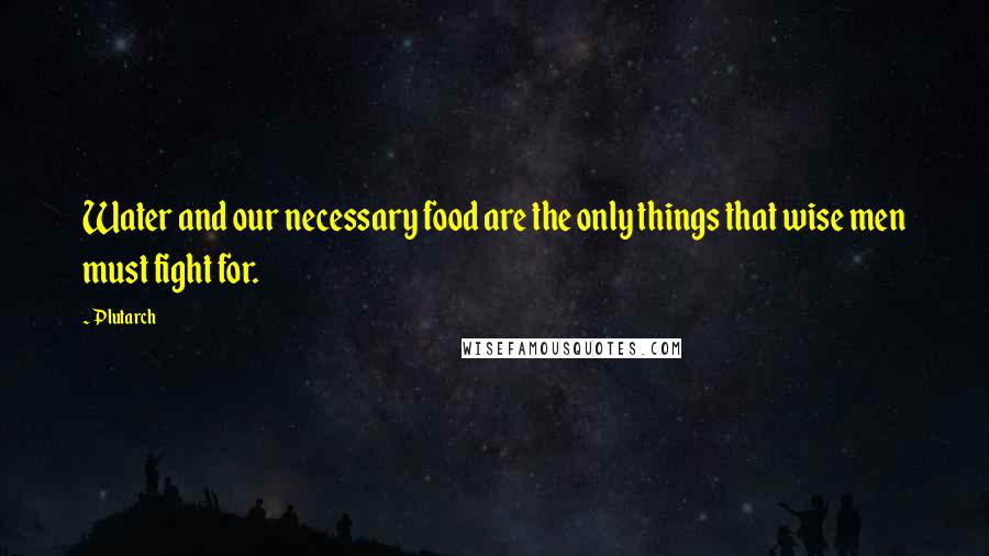 Plutarch Quotes: Water and our necessary food are the only things that wise men must fight for.