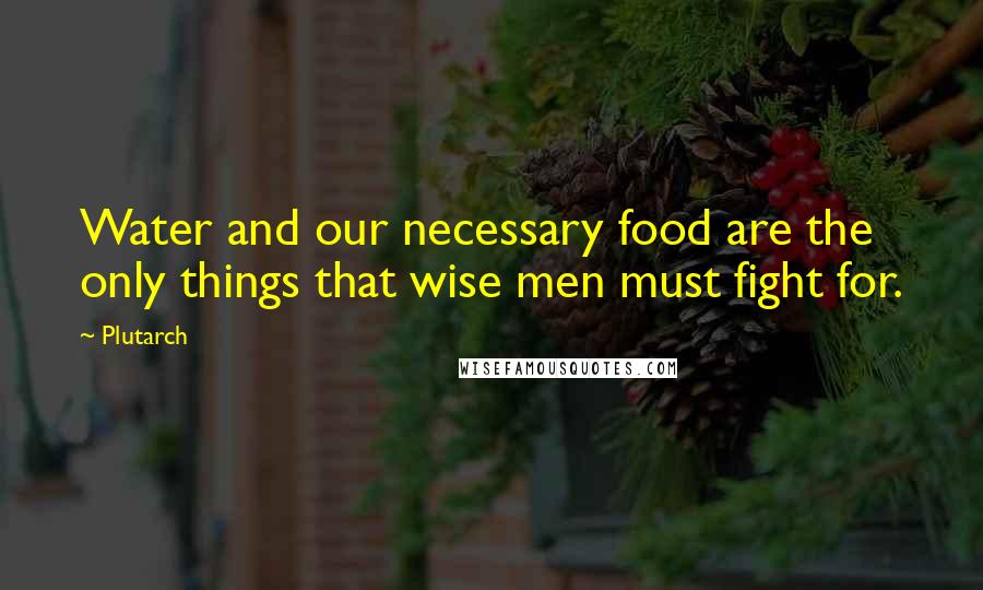Plutarch Quotes: Water and our necessary food are the only things that wise men must fight for.