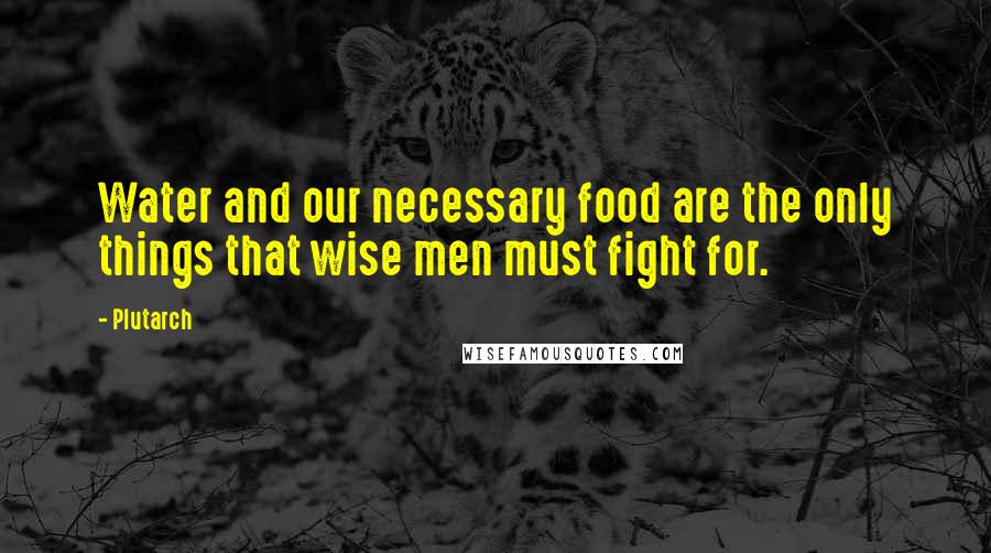 Plutarch Quotes: Water and our necessary food are the only things that wise men must fight for.