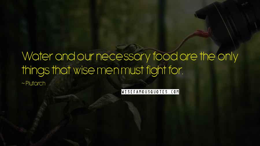 Plutarch Quotes: Water and our necessary food are the only things that wise men must fight for.