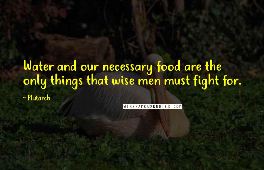 Plutarch Quotes: Water and our necessary food are the only things that wise men must fight for.