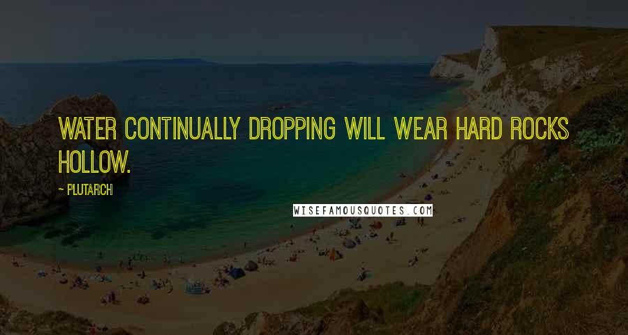 Plutarch Quotes: Water continually dropping will wear hard rocks hollow.