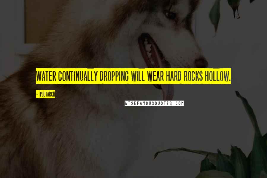 Plutarch Quotes: Water continually dropping will wear hard rocks hollow.
