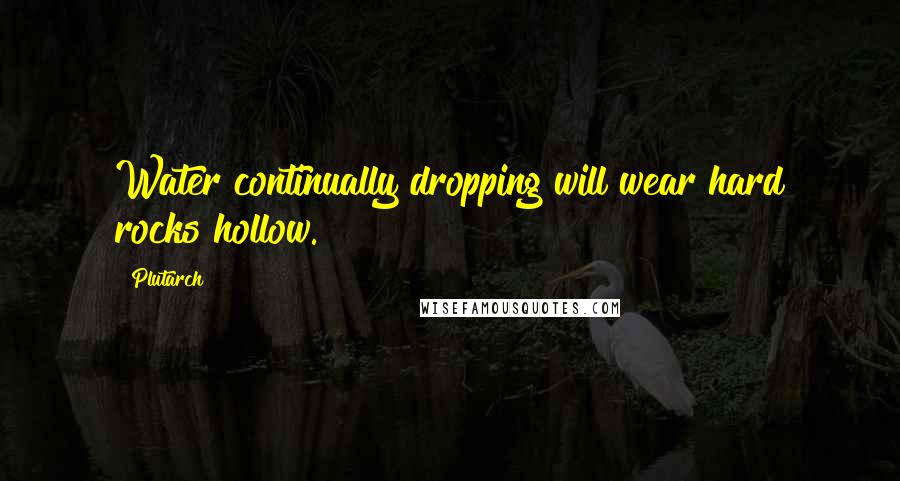 Plutarch Quotes: Water continually dropping will wear hard rocks hollow.