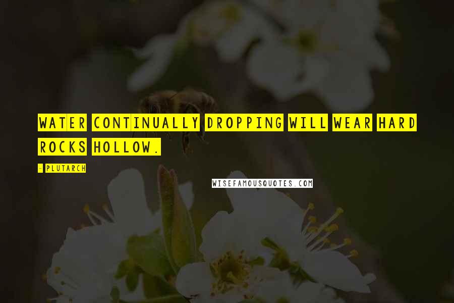 Plutarch Quotes: Water continually dropping will wear hard rocks hollow.